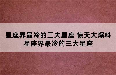 星座界最冷的三大星座 惊天大爆料星座界最冷的三大星座